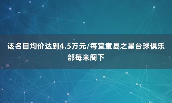 该名目均价达到4.5万元/每宜章县之星台球俱乐部每米阁下